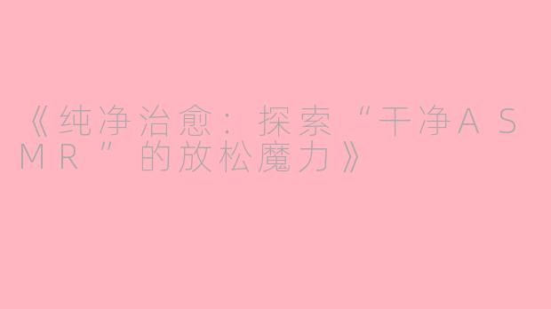 《纯净治愈：探索“干净ASMR”的放松魔力》