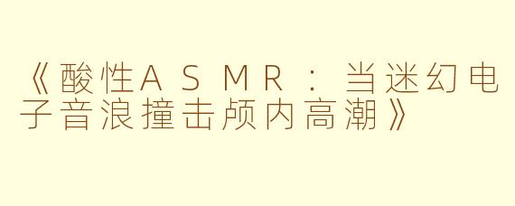 《酸性ASMR：当迷幻电子音浪撞击颅内高潮》