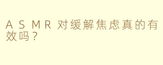 ASMR对缓解焦虑真的有效吗？