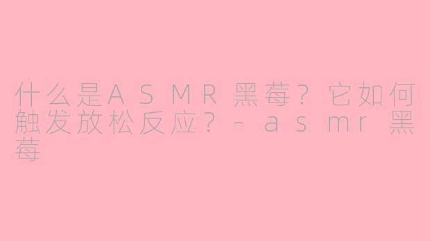 什么是ASMR黑莓？它如何触发放松反应？-asmr黑莓
