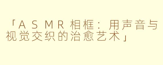 「ASMR相框：用声音与视觉交织的治愈艺术」