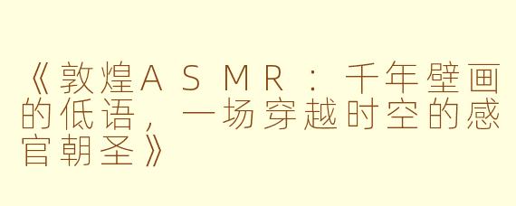 《敦煌ASMR：千年壁画的低语，一场穿越时空的感官朝圣》
