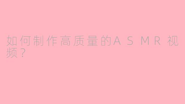 如何制作高质量的ASMR视频?