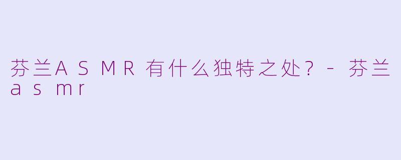 芬兰ASMR有什么独特之处？-芬兰asmr