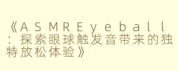 《ASMREyeball：探索眼球触发音带来的独特放松体验》