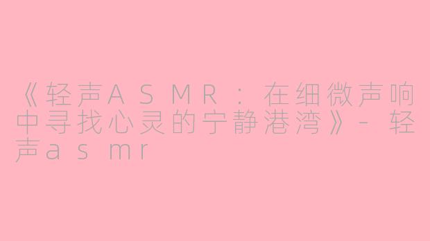《轻声ASMR：在细微声响中寻找心灵的宁静港湾》-轻声asmr