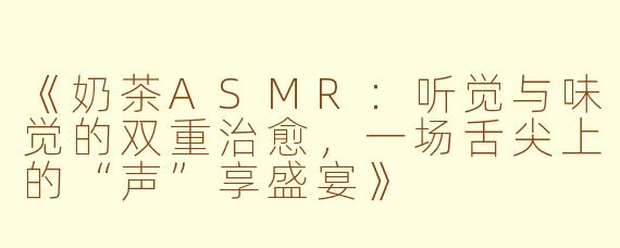 《奶茶ASMR：听觉与味觉的双重治愈，一场舌尖上的“声”享盛宴》