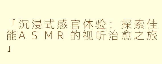 「沉浸式感官体验：探索佳能ASMR的视听治愈之旅」