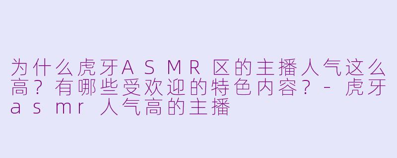 为什么虎牙ASMR区的主播人气这么高?有哪些受欢迎的特色内容?