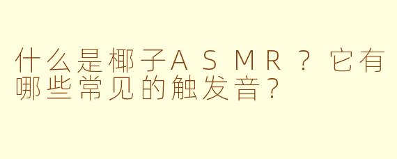 什么是椰子ASMR？它有哪些常见的触发音？