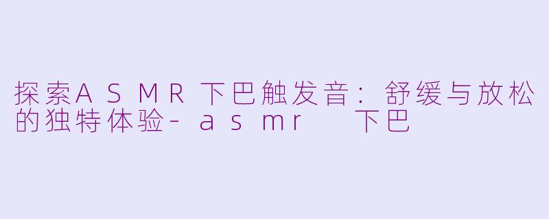 探索ASMR下巴触发音：舒缓与放松的独特体验-asmr 下巴