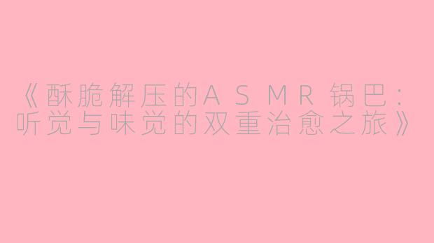 《酥脆解压的ASMR锅巴：听觉与味觉的双重治愈之旅》