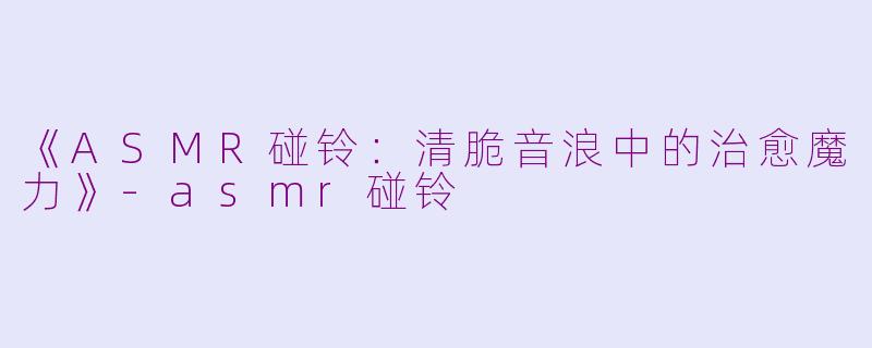 《ASMR碰铃：清脆音浪中的治愈魔力》-asmr碰铃