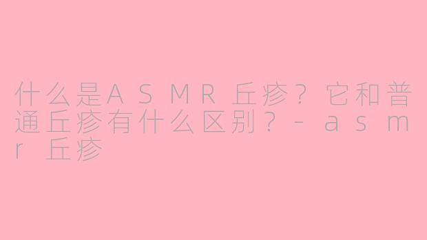什么是ASMR丘疹？它和普通丘疹有什么区别？-asmr丘疹