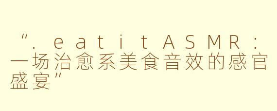 “.eatitASMR：一场治愈系美食音效的感官盛宴”