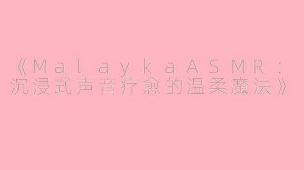 《MalaykaASMR：沉浸式声音疗愈的温柔魔法》