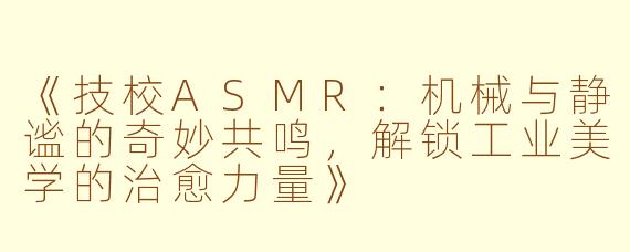 《技校ASMR：机械与静谧的奇妙共鸣，解锁工业美学的治愈力量》