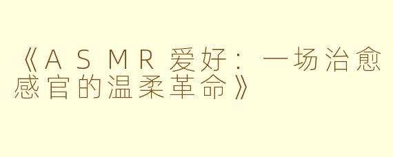 《ASMR爱好：一场治愈感官的温柔革命》
