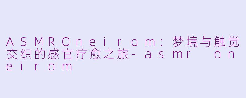 ASMROneirom：梦境与触觉交织的感官疗愈之旅-asmr oneirom