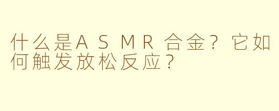 什么是ASMR合金?它如何触发放松反应?