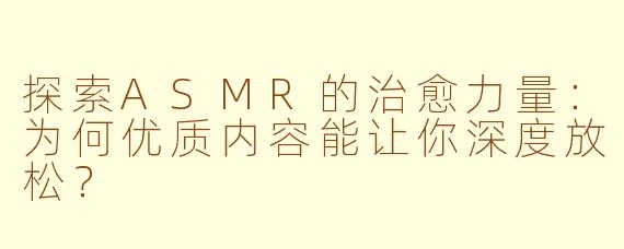 探索ASMR的治愈力量：为何优质内容能让你深度放松？