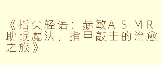 《指尖轻语：赫敏ASMR助眠魔法，指甲敲击的治愈之旅》