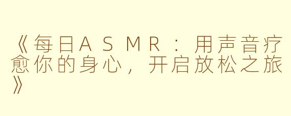 《每日ASMR：用声音疗愈你的身心，开启放松之旅》