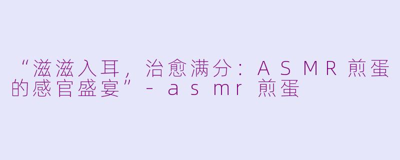 “滋滋入耳，治愈满分：ASMR煎蛋的感官盛宴”-asmr煎蛋