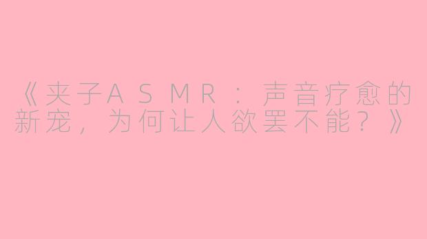 《夹子ASMR：声音疗愈的新宠，为何让人欲罢不能？》