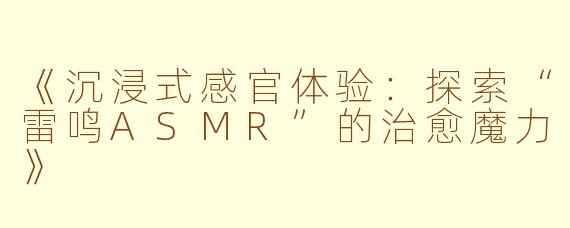 《沉浸式感官体验：探索“雷鸣ASMR”的治愈魔力》