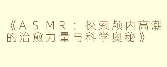《ASMR：探索颅内高潮的治愈力量与科学奥秘》