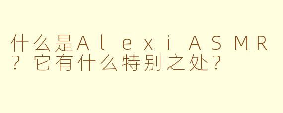 什么是AlexiASMR？它有什么特别之处？