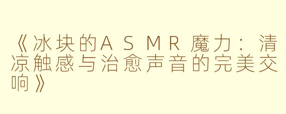 《冰块的ASMR魔力:清凉触感与治愈声音的完美交响》
