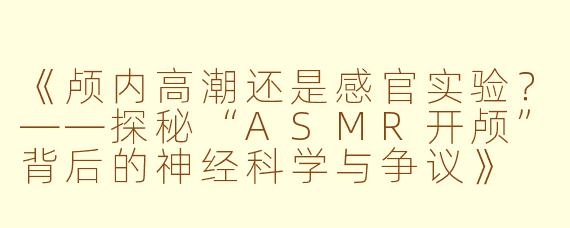《颅内高潮还是感官实验？——探秘“ASMR开颅”背后的神经科学与争议》