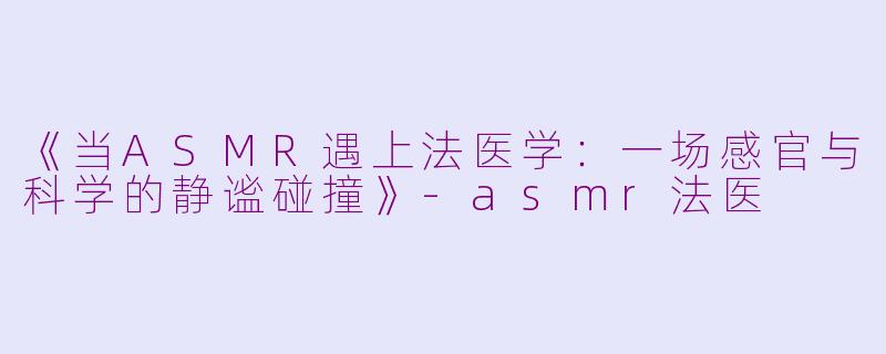 《当ASMR遇上法医学：一场感官与科学的静谧碰撞》-asmr法医