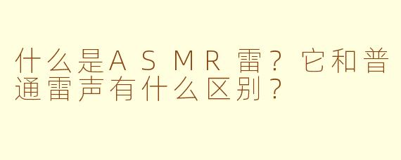 什么是ASMR雷？它和普通雷声有什么区别？