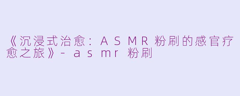 《沉浸式治愈：ASMR粉刷的感官疗愈之旅》-asmr粉刷