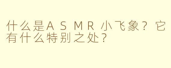 什么是ASMR小飞象？它有什么特别之处？