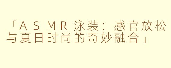 「ASMR泳装：感官放松与夏日时尚的奇妙融合」