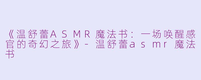 《温舒蕾ASMR魔法书：一场唤醒感官的奇幻之旅》-温舒蕾asmr魔法书