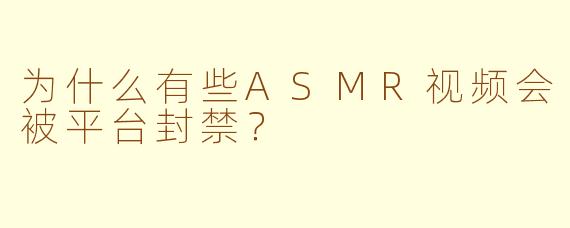 为什么有些ASMR视频会被平台封禁？