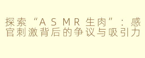 探索“ASMR生肉”：感官刺激背后的争议与吸引力