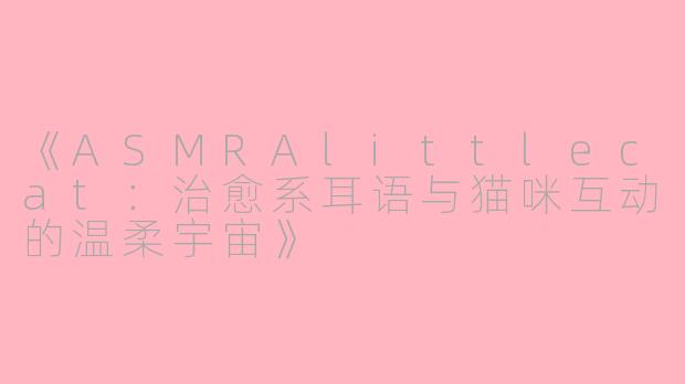 《ASMRAlittlecat：治愈系耳语与猫咪互动的温柔宇宙》