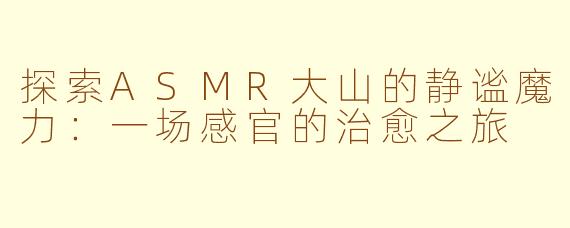 探索ASMR大山的静谧魔力：一场感官的治愈之旅