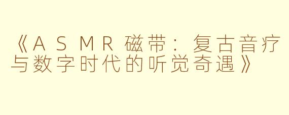 《ASMR磁带：复古音疗与数字时代的听觉奇遇》