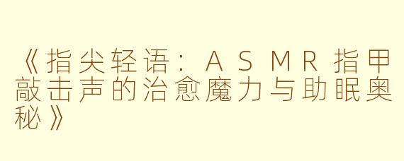 《指尖轻语：ASMR指甲敲击声的治愈魔力与助眠奥秘》
