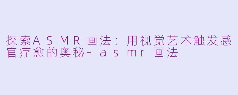 探索ASMR画法：用视觉艺术触发感官疗愈的奥秘-asmr画法