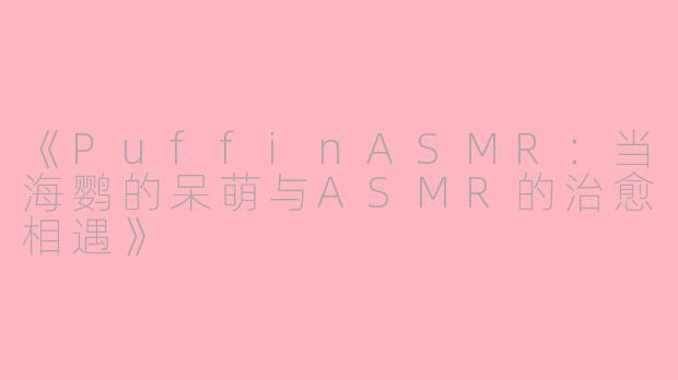 《PuffinASMR：当海鹦的呆萌与ASMR的治愈相遇》