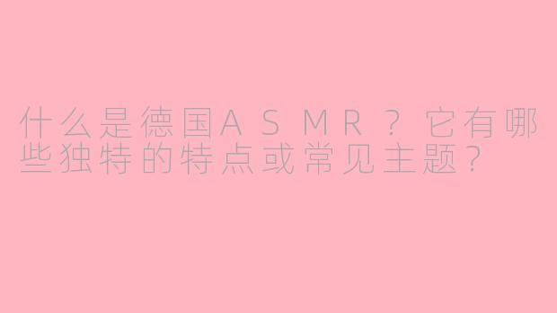 什么是德国ASMR？它有哪些独特的特点或常见主题？