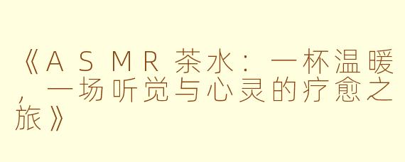 《ASMR茶水：一杯温暖，一场听觉与心灵的疗愈之旅》